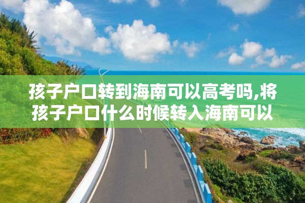 孩子户口转到海南可以高考吗,将孩子户口什么时候转入海南可以高考