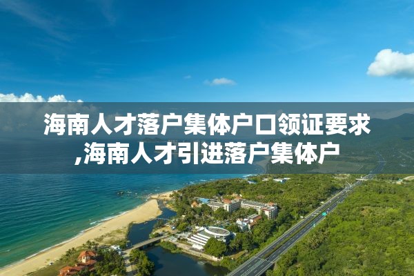 海南人才落户集体户口领证要求,海南人才引进落户集体户