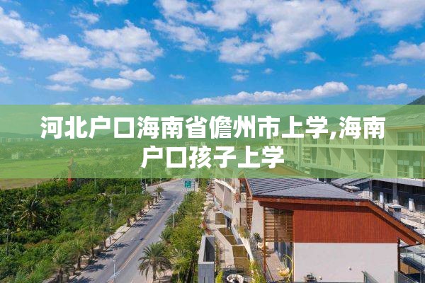 河北户口海南省儋州市上学,海南户口孩子上学