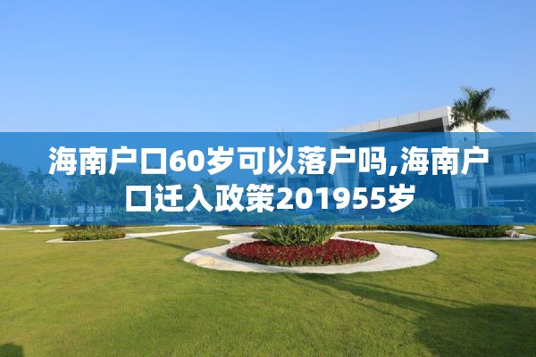 海南户口60岁可以落户吗,海南户口迁入政策201955岁