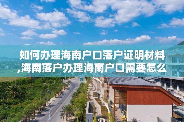 如何办理海南户口落户证明材料,海南落户办理海南户口需要怎么办