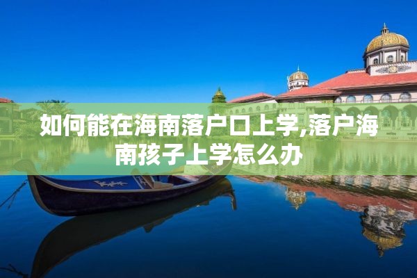 如何能在海南落户口上学,落户海南孩子上学怎么办