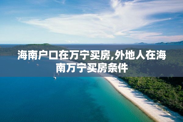海南户口在万宁买房,外地人在海南万宁买房条件