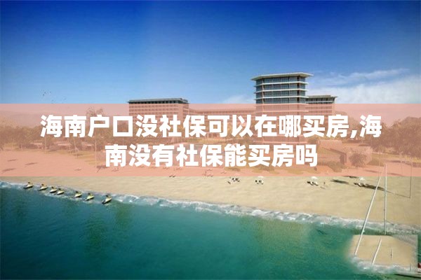 海南户口没社保可以在哪买房,海南没有社保能买房吗