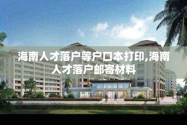 海南人才落户等户口本打印,海南人才落户邮寄材料