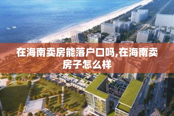在海南卖房能落户口吗,在海南卖房子怎么样