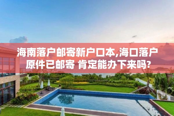 海南落户邮寄新户口本,海口落户 原件已邮寄 肯定能办下来吗?