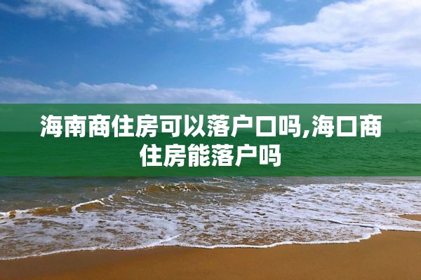 海南商住房可以落户口吗,海口商住房能落户吗