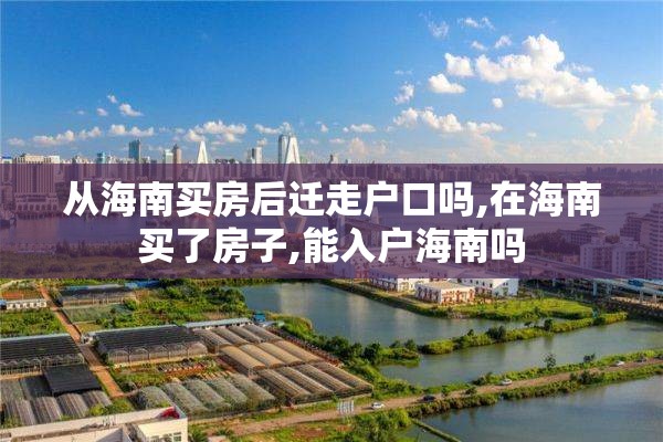 从海南买房后迁走户口吗,在海南买了房子,能入户海南吗