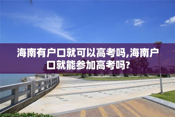 海南有户口就可以高考吗,海南户口就能参加高考吗?