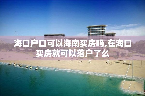 海口户口可以海南买房吗,在海口买房就可以落户了么