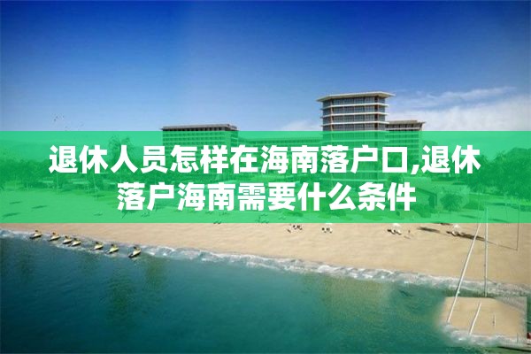 退休人员怎样在海南落户口,退休落户海南需要什么条件