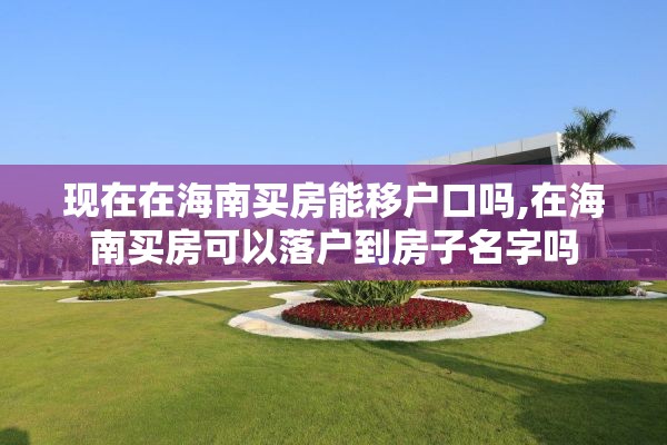 现在在海南买房能移户口吗,在海南买房可以落户到房子名字吗