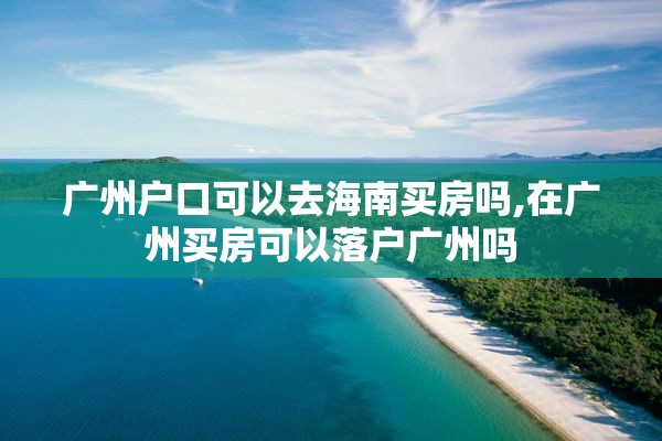 广州户口可以去海南买房吗,在广州买房可以落户广州吗