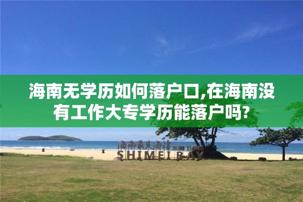 海南无学历如何落户口,在海南没有工作大专学历能落户吗?
