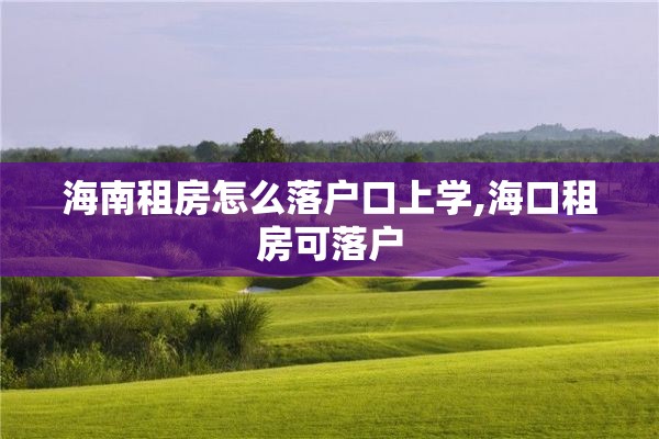 海南租房怎么落户口上学,海口租房可落户