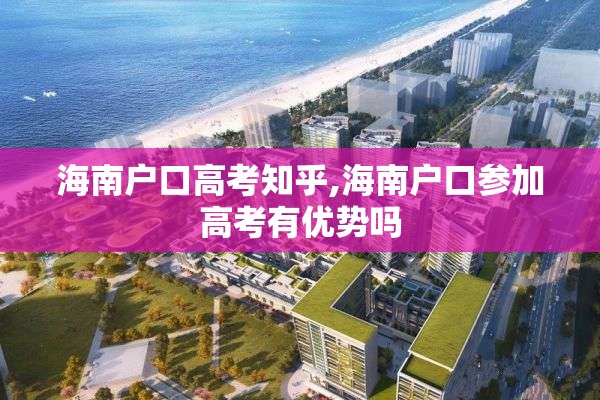 海南户口高考知乎,海南户口参加高考有优势吗