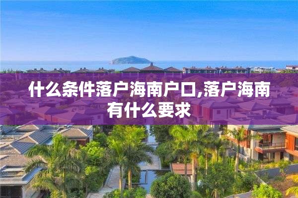 什么条件落户海南户口,落户海南有什么要求