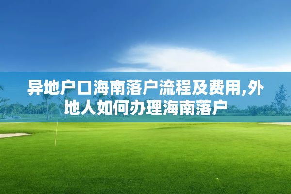 异地户口海南落户流程及费用,外地人如何办理海南落户
