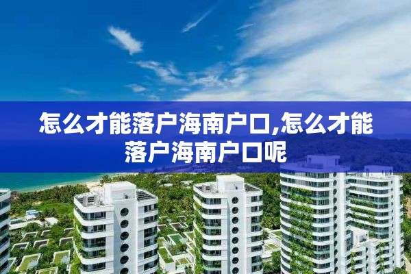怎么才能落户海南户口,怎么才能落户海南户口呢