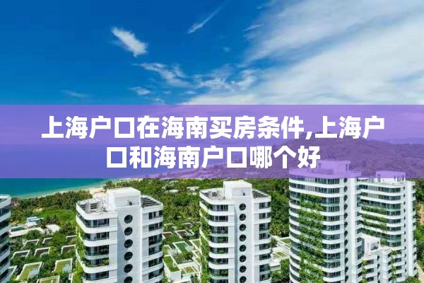 上海户口在海南买房条件,上海户口和海南户口哪个好