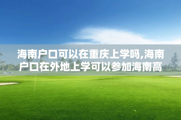 海南户口可以在重庆上学吗,海南户口在外地上学可以参加海南高考吗