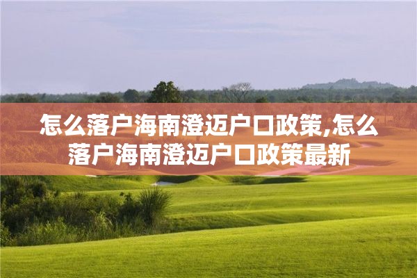 怎么落户海南澄迈户口政策,怎么落户海南澄迈户口政策最新