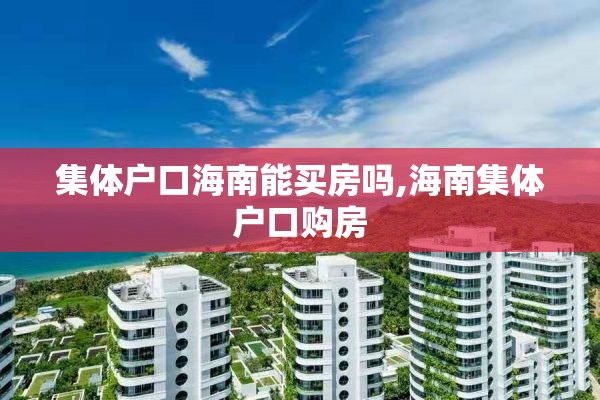 集体户口海南能买房吗,海南集体户口购房