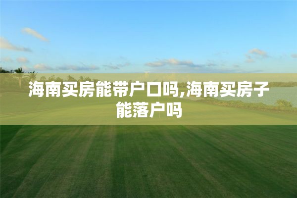 海南买房能带户口吗,海南买房子能落户吗
