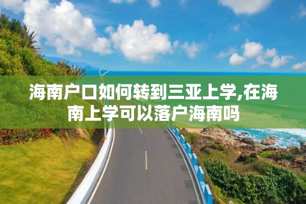 海南户口如何转到三亚上学,在海南上学可以落户海南吗