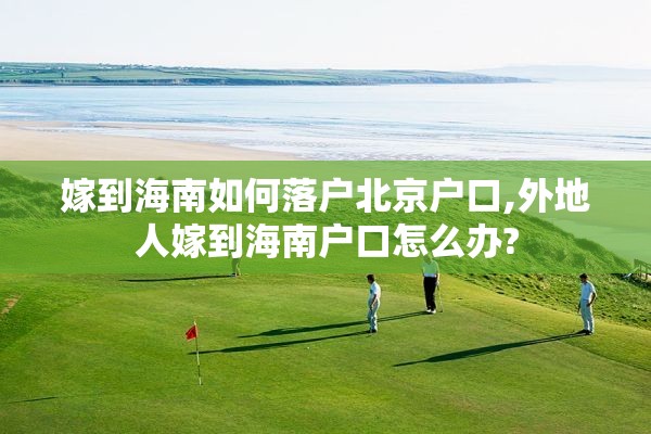 嫁到海南如何落户北京户口,外地人嫁到海南户口怎么办?