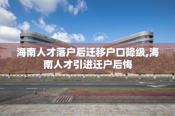 海南人才落户后迁移户口降级,海南人才引进迁户后悔