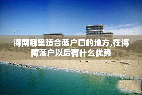 海南哪里适合落户口的地方,在海南落户以后有什么优势