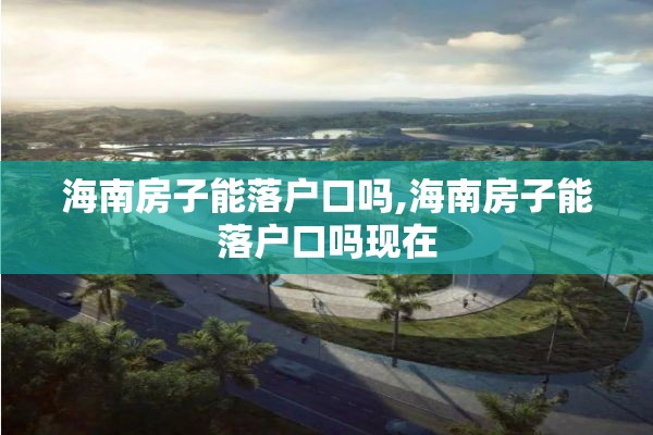 海南房子能落户口吗,海南房子能落户口吗现在
