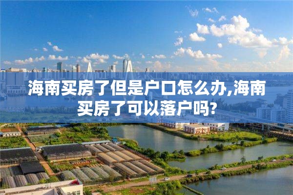 海南买房了但是户口怎么办,海南买房了可以落户吗?