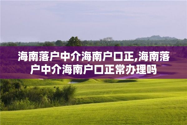 海南落户中介海南户口正,海南落户中介海南户口正常办理吗