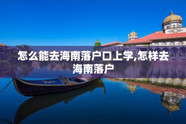 怎么能去海南落户口上学,怎样去海南落户