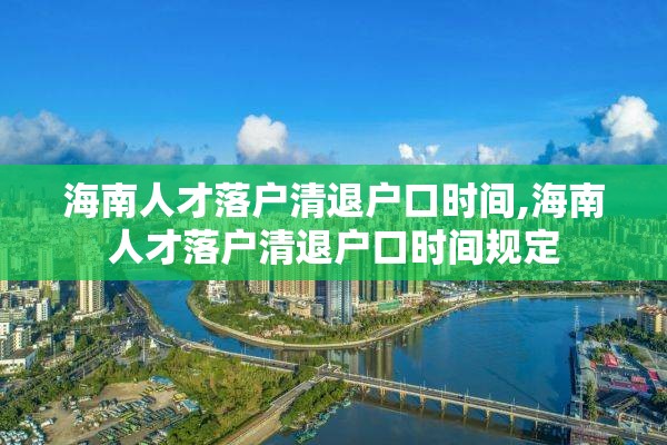 海南人才落户清退户口时间,海南人才落户清退户口时间规定