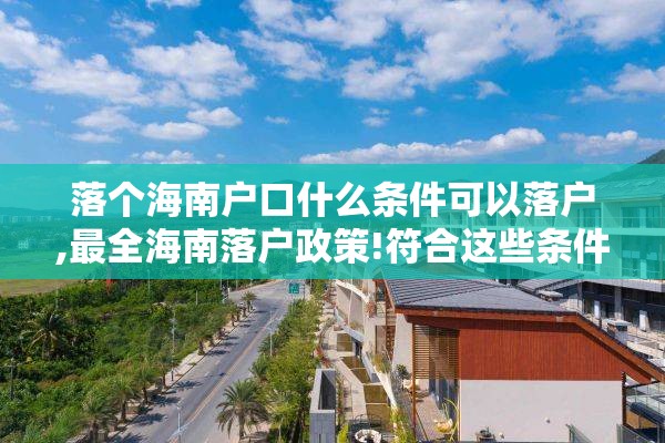 落个海南户口什么条件可以落户,最全海南落户政策!符合这些条件