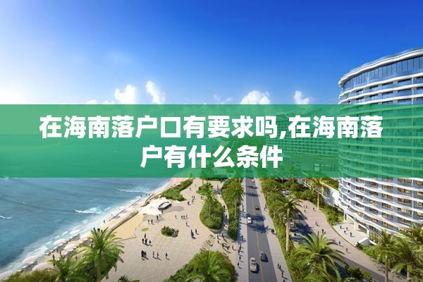 在海南落户口有要求吗,在海南落户有什么条件