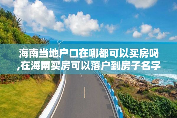 海南当地户口在哪都可以买房吗,在海南买房可以落户到房子名字吗