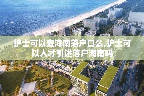 护士可以去海南落户口么,护士可以人才引进落户海南吗