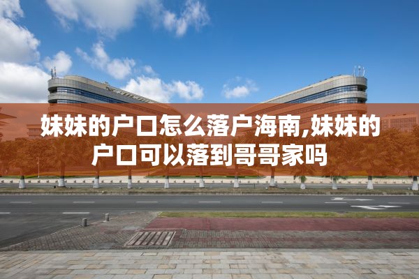 妹妹的户口怎么落户海南,妹妹的户口可以落到哥哥家吗