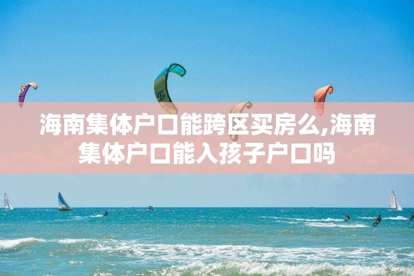 海南集体户口能跨区买房么,海南集体户口能入孩子户口吗