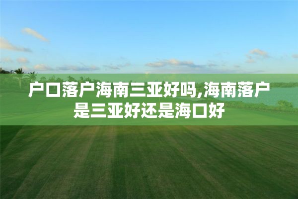 户口落户海南三亚好吗,海南落户是三亚好还是海口好