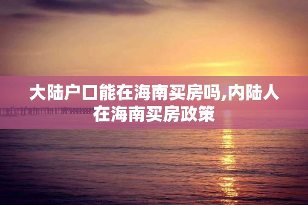 大陆户口能在海南买房吗,内陆人在海南买房政策