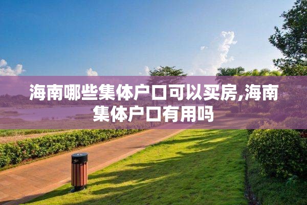 海南哪些集体户口可以买房,海南集体户口有用吗