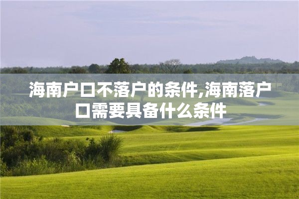 海南户口不落户的条件,海南落户口需要具备什么条件