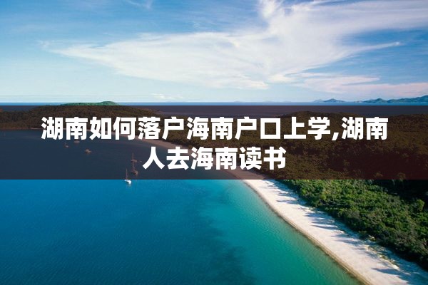 湖南如何落户海南户口上学,湖南人去海南读书