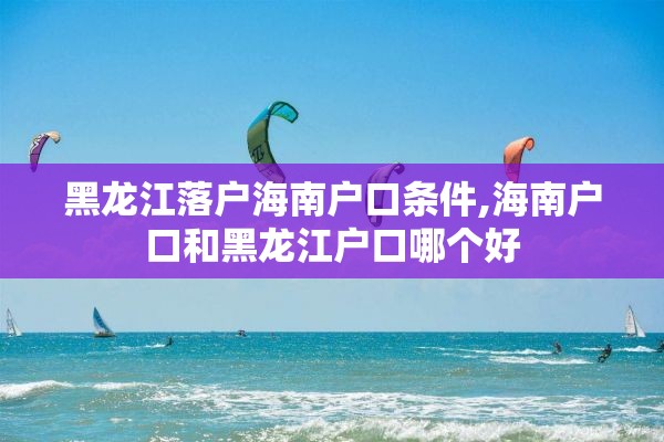 黑龙江落户海南户口条件,海南户口和黑龙江户口哪个好